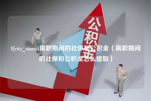 谷城离职期间的社保和公积金（离职期间的社保和公积金怎么提取）