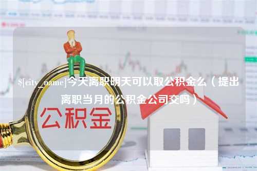 谷城今天离职明天可以取公积金么（提出离职当月的公积金公司交吗）