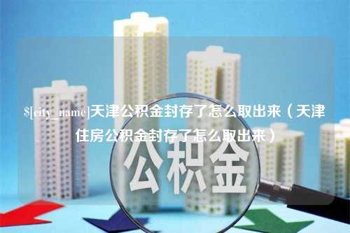 谷城天津公积金封存了怎么取出来（天津住房公积金封存了怎么取出来）