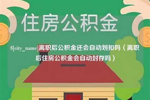 谷城离职后公积金还会自动划扣吗（离职后住房公积金会自动封存吗）