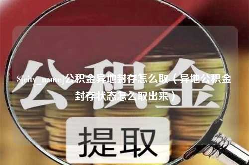 谷城公积金异地封存怎么取（异地公积金封存状态怎么取出来）