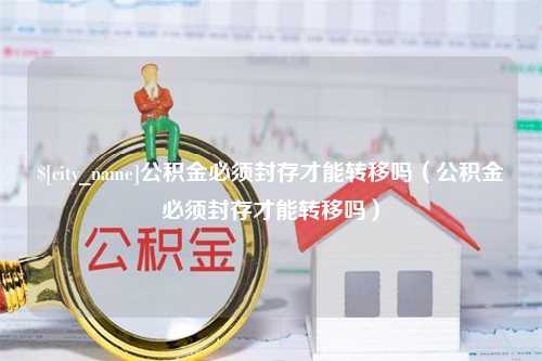 谷城公积金必须封存才能转移吗（公积金必须封存才能转移吗）