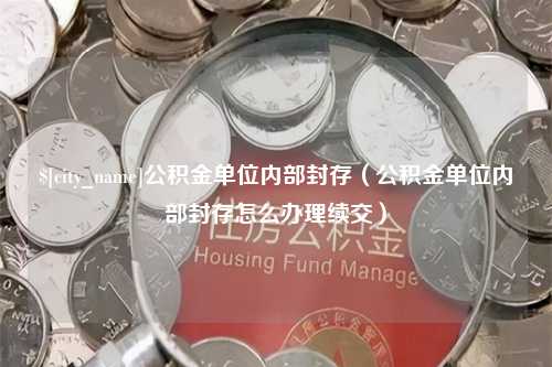 谷城公积金单位内部封存（公积金单位内部封存怎么办理续交）