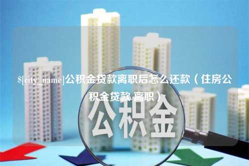 谷城公积金贷款离职后怎么还款（住房公积金贷款 离职）