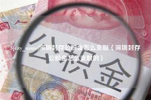 谷城深圳封存公积金怎么支取（深圳封存公积金怎么支取的）