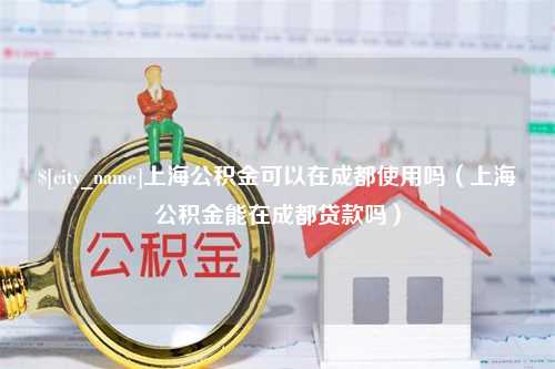 谷城上海公积金可以在成都使用吗（上海公积金能在成都贷款吗）