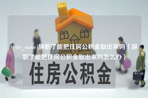 谷城辞职了能把住房公积金取出来吗（辞职了能把住房公积金取出来吗怎么办）