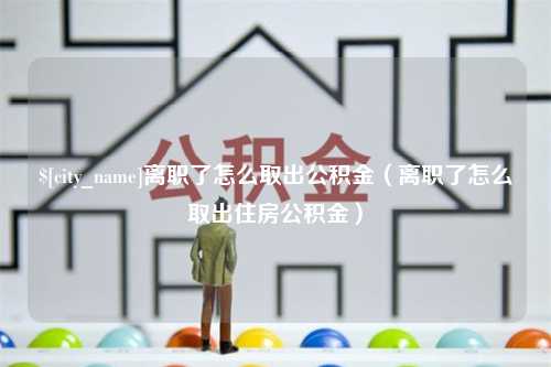 谷城离职了怎么取出公积金（离职了怎么取出住房公积金）