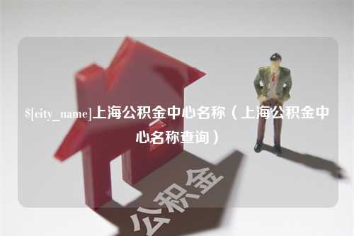 谷城上海公积金中心名称（上海公积金中心名称查询）