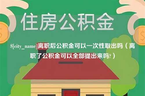 谷城离职后公积金可以一次性取出吗（离职了公积金可以全部提出来吗?）