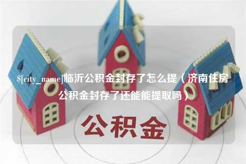 谷城临沂公积金封存了怎么提（济南住房公积金封存了还能能提取吗）