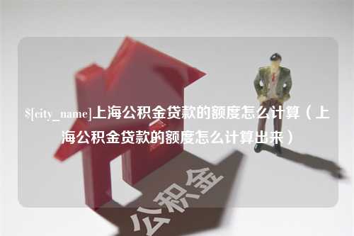 谷城上海公积金贷款的额度怎么计算（上海公积金贷款的额度怎么计算出来）